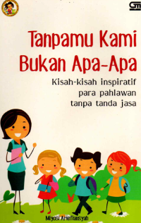 Tanpamu Kami Bukan Apa-Apa : Kisah-kisah Inspiratif Para Pahlawan Tanpa Tanda Jasa