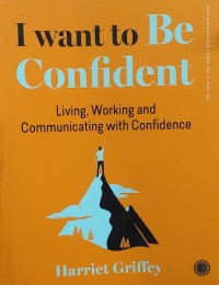 I Want to Be Confident : Living, Working and Communicating with Confidence