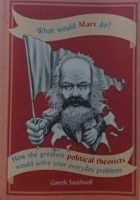 What Would Marx Do? : How the Greatest Political Theorists Would Solve Your Everyday Problems